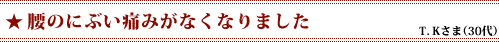 「腰のにぶい痛みがなくなりました」T．Kさま（30代）