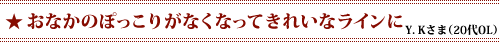 「おなかのぽっこりがなくなってきれいなラインに」Y．Kさま（20代OL）